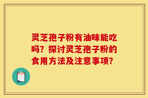 灵芝孢子粉有油味能吃吗?探讨灵芝孢子粉的食用方法及注意事项?-第1张图片-灵芝之家 灵芝孢子粉有油味能吃吗?探讨灵芝孢子粉的食用方法及注意事项?-第1张图片-灵芝之家