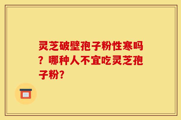灵芝破壁孢子粉性寒吗?哪种人不宜吃灵芝孢子粉?-第1张图片-灵芝之家 灵芝破壁孢子粉性寒吗?哪种人不宜吃灵芝孢子粉?-第1张图片-灵芝之家