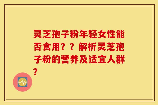 灵芝孢子粉年轻女性能否食用??解析灵芝孢子粉的营养及适宜人群?-第1张图片-灵芝之家 灵芝孢子粉年轻女性能否食用??解析灵芝孢子粉的营养及适宜人群?-第1张图片-灵芝之家