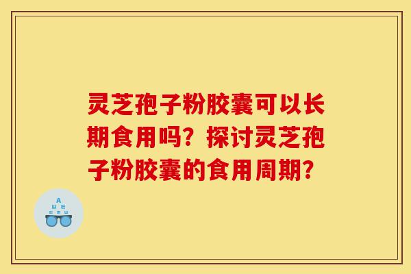 灵芝孢子粉胶囊可以长期食用吗？探讨灵芝孢子粉胶囊的食用周期？-第1张图片-灵芝之家