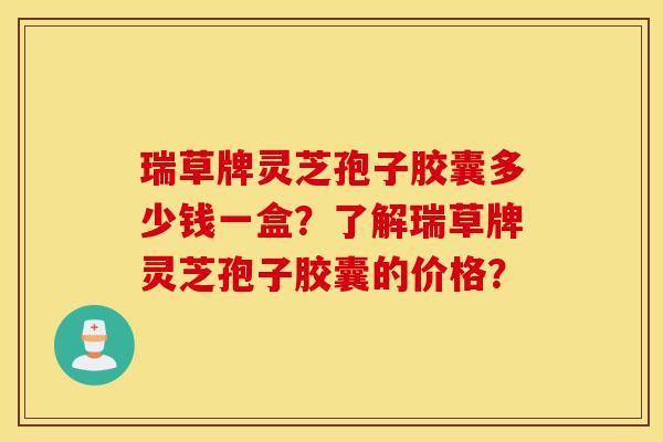 瑞草牌灵芝孢子胶囊多少钱一盒?了解瑞草牌灵芝孢子胶囊的价格?-第1张图片-灵芝之家 瑞草牌灵芝孢子胶囊多少钱一盒?了解瑞草牌灵芝孢子胶囊的价格?-第1张图片-灵芝之家
