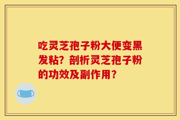 吃灵芝孢子粉大便变黑发粘?剖析灵芝孢子粉的功效及副作用?-第1张图片-灵芝之家 吃灵芝孢子粉大便变黑发粘?剖析灵芝孢子粉的功效及副作用?-第1张图片-灵芝之家