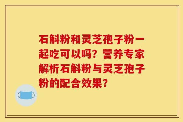 石斛粉和灵芝孢子粉一起吃可以吗?营养专家解析石斛粉与灵芝孢子粉的配合效果?-第1张图片-灵芝之家 石斛粉和灵芝孢子粉一起吃可以吗?营养专家解析石斛粉与灵芝孢子粉的配合效果?-第1张图片-灵芝之家