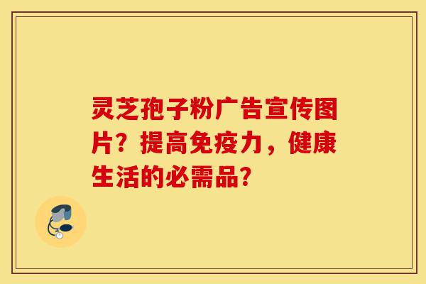 灵芝孢子粉广告宣传图片？提高免疫力，健康生活的必需品？-第1张图片-灵芝之家