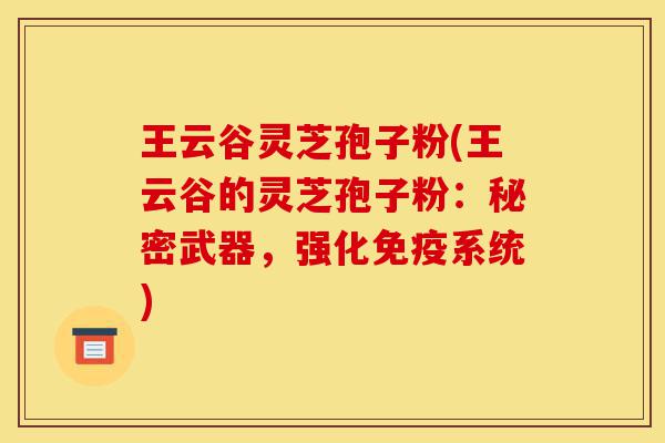 王云谷灵芝孢子粉(王云谷的灵芝孢子粉:秘密武器,强化免疫系统)-第1张图片-灵芝之家 王云谷灵芝孢子粉(王云谷的灵芝孢子粉:秘密武器,强化免疫系统)-第1张图片-灵芝之家
