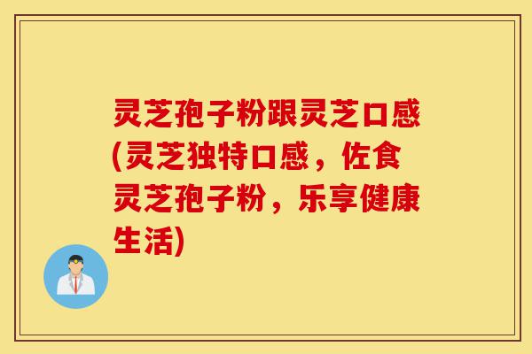灵芝孢子粉跟灵芝口感(灵芝独特口感,佐食灵芝孢子粉,乐享健康生活)-第1张图片-灵芝之家 灵芝孢子粉跟灵芝口感(灵芝独特口感,佐食灵芝孢子粉,乐享健康生活)-第1张图片-灵芝之家