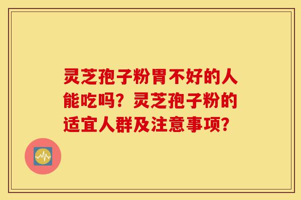 灵芝孢子粉胃不好的人能吃吗？灵芝孢子粉的适宜人群及注意事项？-第1张图片-灵芝之家
