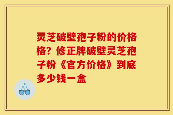 灵芝破壁孢子粉的价格格？修正牌破壁灵芝孢子粉《官方价格》到底多少钱一盒-第1张图片-灵芝之家