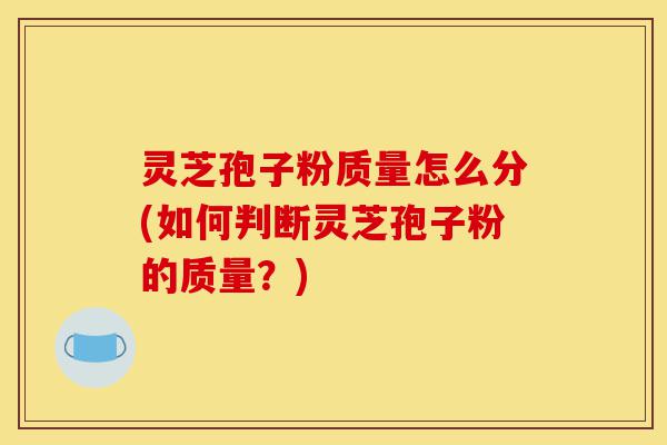 灵芝孢子粉质量怎么分(如何判断灵芝孢子粉的质量?)-第1张图片-灵芝之家 灵芝孢子粉质量怎么分(如何判断灵芝孢子粉的质量?)-第1张图片-灵芝之家