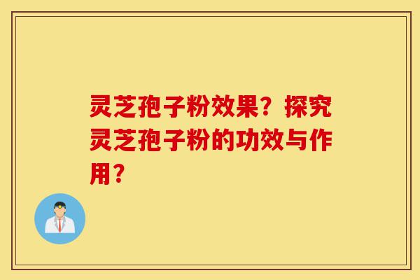 灵芝孢子粉效果？探究灵芝孢子粉的功效与作用？-第1张图片-灵芝之家