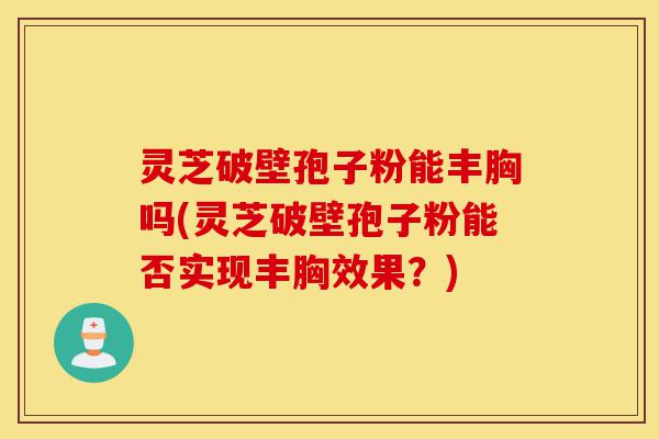 灵芝破壁孢子粉能丰胸吗(灵芝破壁孢子粉能否实现丰胸效果?)-第1张图片-灵芝之家 灵芝破壁孢子粉能丰胸吗(灵芝破壁孢子粉能否实现丰胸效果?)-第1张图片-灵芝之家