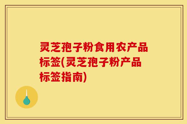 灵芝孢子粉食用农产品标签(灵芝孢子粉产品标签指南)-第1张图片-灵芝之家 灵芝孢子粉食用农产品标签(灵芝孢子粉产品标签指南)-第1张图片-灵芝之家