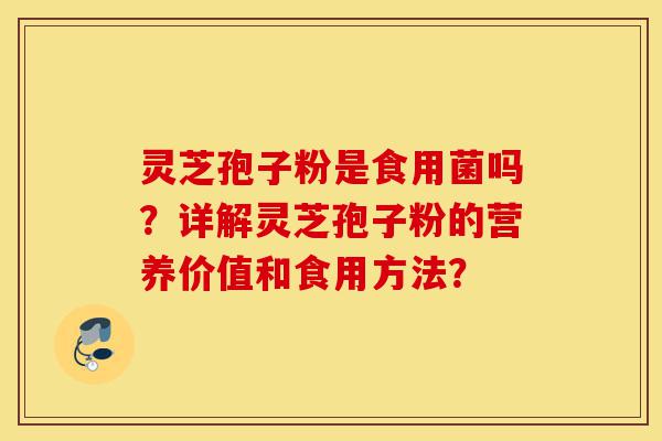 灵芝孢子粉是食用菌吗?详解灵芝孢子粉的营养价值和食用方法?-第1张图片-灵芝之家 灵芝孢子粉是食用菌吗?详解灵芝孢子粉的营养价值和食用方法?-第1张图片-灵芝之家