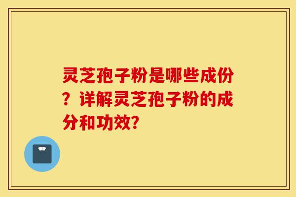 灵芝孢子粉是哪些成份？详解灵芝孢子粉的成分和功效？-第1张图片-灵芝之家