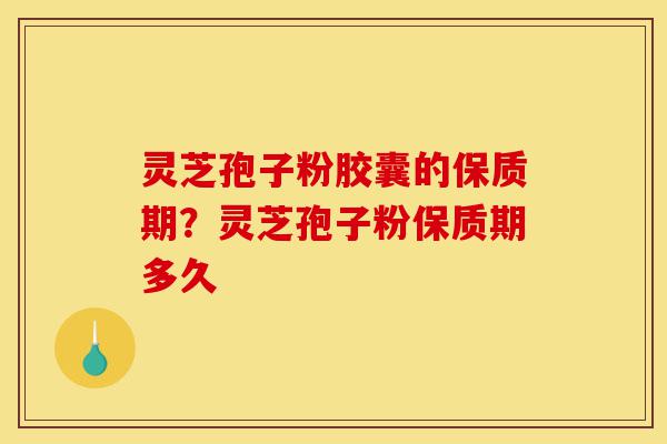 灵芝孢子粉胶囊的保质期?灵芝孢子粉保质期多久-第1张图片-灵芝之家 灵芝孢子粉胶囊的保质期?灵芝孢子粉保质期多久-第1张图片-灵芝之家