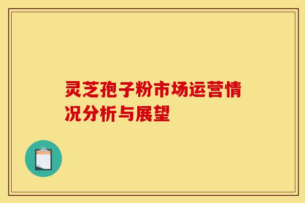 灵芝孢子粉市场运营情况分析与展望-第1张图片-灵芝之家 灵芝孢子粉市场运营情况分析与展望-第1张图片-灵芝之家