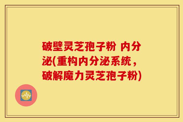 破壁灵芝孢子粉 内分泌(重构内分泌系统,破解魔力灵芝孢子粉)-第1张图片-灵芝之家 破壁灵芝孢子粉 内分泌(重构内分泌系统,破解魔力灵芝孢子粉)-第1张图片-灵芝之家