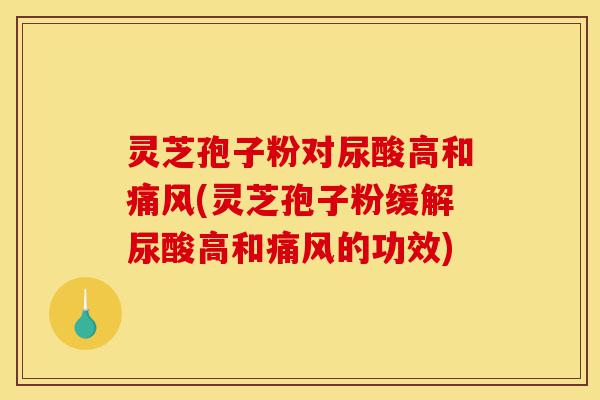 灵芝孢子粉对尿酸高和痛风(灵芝孢子粉缓解尿酸高和痛风的功效)-第1张图片-灵芝之家 灵芝孢子粉对尿酸高和痛风(灵芝孢子粉缓解尿酸高和痛风的功效)-第1张图片-灵芝之家