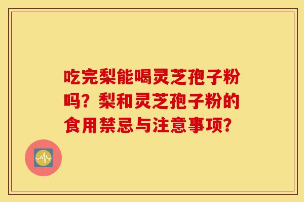 吃完梨能喝灵芝孢子粉吗?梨和灵芝孢子粉的食用禁忌与注意事项?-第1张图片-灵芝之家 吃完梨能喝灵芝孢子粉吗?梨和灵芝孢子粉的食用禁忌与注意事项?-第1张图片-灵芝之家