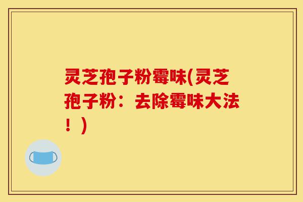 灵芝孢子粉霉味(灵芝孢子粉:去除霉味大法!)-第1张图片-灵芝之家 灵芝孢子粉霉味(灵芝孢子粉:去除霉味大法!)-第1张图片-灵芝之家