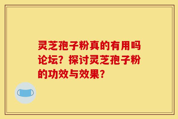 灵芝孢子粉真的有用吗论坛？探讨灵芝孢子粉的功效与效果？-第1张图片-灵芝之家