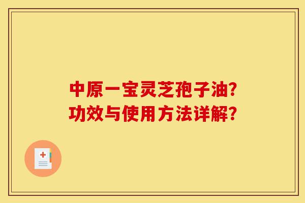中原一宝灵芝孢子油?功效与使用方法详解?-第1张图片-灵芝之家 中原一宝灵芝孢子油?功效与使用方法详解?-第1张图片-灵芝之家