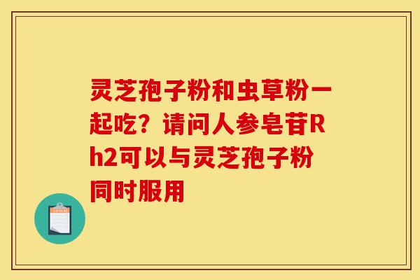 灵芝孢子粉和虫草粉一起吃?请问人参皂苷Rh2可以与灵芝孢子粉同时服用-第1张图片-灵芝之家 灵芝孢子粉和虫草粉一起吃?请问人参皂苷Rh2可以与灵芝孢子粉同时服用-第1张图片-灵芝之家
