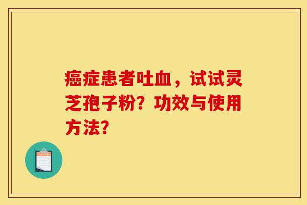 癌症患者吐血,试试灵芝孢子粉?功效与使用方法?-第1张图片-灵芝之家 癌症患者吐血,试试灵芝孢子粉?功效与使用方法?-第1张图片-灵芝之家
