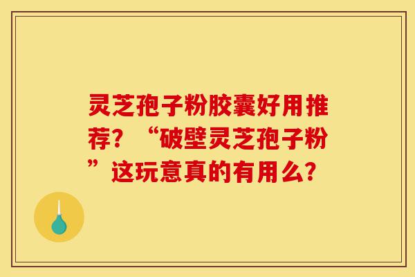 灵芝孢子粉胶囊好用推荐?“破壁灵芝孢子粉”这玩意真的有用么?-第1张图片-灵芝之家 灵芝孢子粉胶囊好用推荐?“破壁灵芝孢子粉”这玩意真的有用么?-第1张图片-灵芝之家