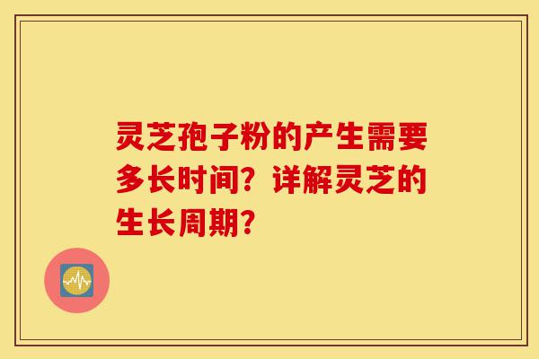 灵芝孢子粉的产生需要多长时间?详解灵芝的生长周期?-第1张图片-灵芝之家 灵芝孢子粉的产生需要多长时间?详解灵芝的生长周期?-第1张图片-灵芝之家