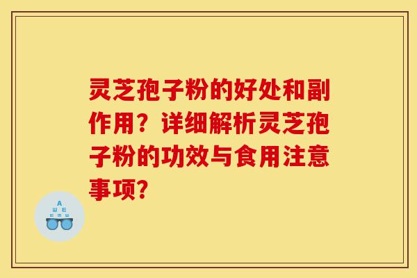 灵芝孢子粉的好处和副作用？详细解析灵芝孢子粉的功效与食用注意事项？-第1张图片-灵芝之家