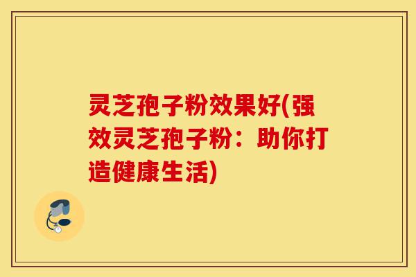 灵芝孢子粉效果好(强效灵芝孢子粉:助你打造健康生活)-第1张图片-灵芝之家 灵芝孢子粉效果好(强效灵芝孢子粉:助你打造健康生活)-第1张图片-灵芝之家