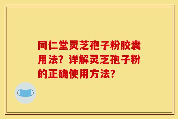 同仁堂灵芝孢子粉胶囊用法？详解灵芝孢子粉的正确使用方法？-第1张图片-灵芝之家