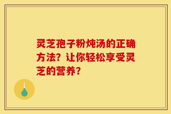 灵芝孢子粉炖汤的正确方法?让你轻松享受灵芝的营养?-第1张图片-灵芝之家 灵芝孢子粉炖汤的正确方法?让你轻松享受灵芝的营养?-第1张图片-灵芝之家