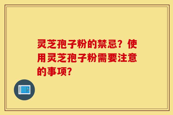 灵芝孢子粉的禁忌?使用灵芝孢子粉需要注意的事项?-第1张图片-灵芝之家 灵芝孢子粉的禁忌?使用灵芝孢子粉需要注意的事项?-第1张图片-灵芝之家