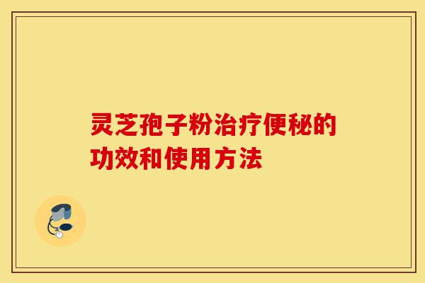 灵芝孢子粉治疗便秘的功效和使用方法-第1张图片-灵芝之家 灵芝孢子粉治疗便秘的功效和使用方法-第1张图片-灵芝之家