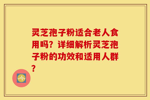 灵芝孢子粉适合老人食用吗?详细解析灵芝孢子粉的功效和适用人群?-第1张图片-灵芝之家 灵芝孢子粉适合老人食用吗?详细解析灵芝孢子粉的功效和适用人群?-第1张图片-灵芝之家