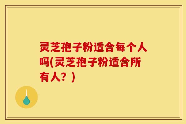 灵芝孢子粉适合每个人吗(灵芝孢子粉适合所有人?)-第1张图片-灵芝之家 灵芝孢子粉适合每个人吗(灵芝孢子粉适合所有人?)-第1张图片-灵芝之家