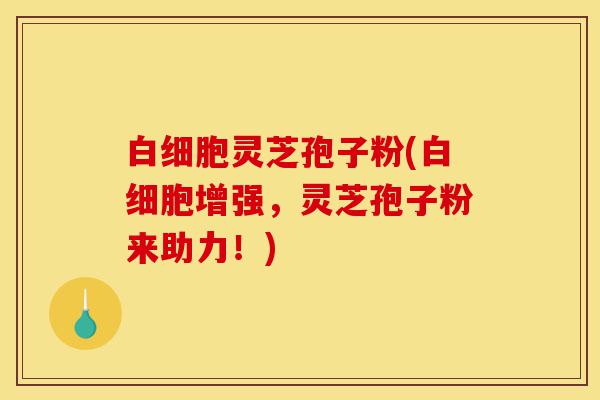 白细胞灵芝孢子粉(白细胞增强,灵芝孢子粉来助力!)-第1张图片-灵芝之家 白细胞灵芝孢子粉(白细胞增强,灵芝孢子粉来助力!)-第1张图片-灵芝之家