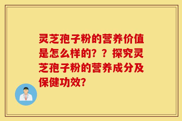 灵芝孢子粉的营养价值是怎么样的？？探究灵芝孢子粉的营养成分及保健功效？-第1张图片-灵芝之家