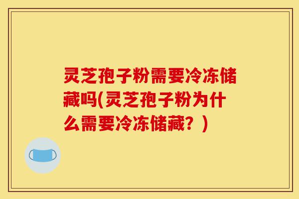 灵芝孢子粉需要冷冻储藏吗(灵芝孢子粉为什么需要冷冻储藏?)-第1张图片-灵芝之家 灵芝孢子粉需要冷冻储藏吗(灵芝孢子粉为什么需要冷冻储藏?)-第1张图片-灵芝之家