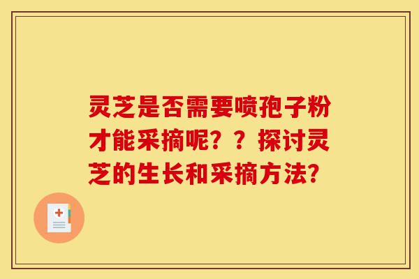 灵芝是否需要喷孢子粉才能采摘呢??探讨灵芝的生长和采摘方法?-第1张图片-灵芝之家 灵芝是否需要喷孢子粉才能采摘呢??探讨灵芝的生长和采摘方法?-第1张图片-灵芝之家
