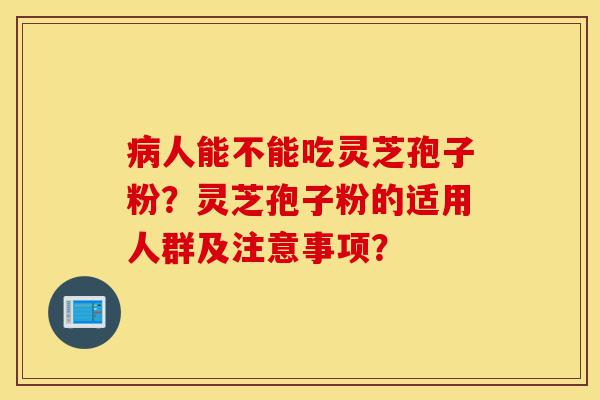 病人能不能吃灵芝孢子粉?灵芝孢子粉的适用人群及注意事项?-第1张图片-灵芝之家 病人能不能吃灵芝孢子粉?灵芝孢子粉的适用人群及注意事项?-第1张图片-灵芝之家
