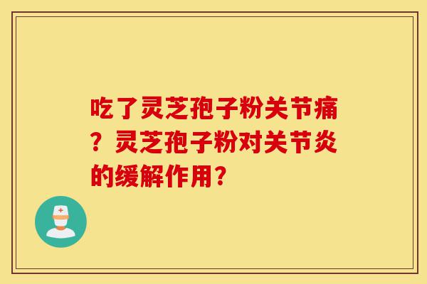 吃了灵芝孢子粉关节痛？灵芝孢子粉对关节炎的缓解作用？-第1张图片-灵芝之家