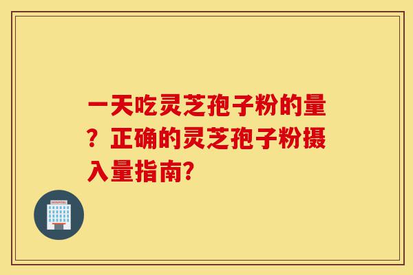 一天吃灵芝孢子粉的量?正确的灵芝孢子粉摄入量指南?-第1张图片-灵芝之家 一天吃灵芝孢子粉的量?正确的灵芝孢子粉摄入量指南?-第1张图片-灵芝之家