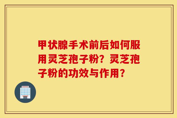 甲状腺手术前后如何服用灵芝孢子粉?灵芝孢子粉的功效与作用?-第1张图片-灵芝之家 甲状腺手术前后如何服用灵芝孢子粉?灵芝孢子粉的功效与作用?-第1张图片-灵芝之家