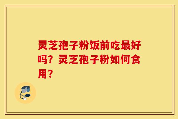 灵芝孢子粉饭前吃最好吗?灵芝孢子粉如何食用?-第1张图片-灵芝之家 灵芝孢子粉饭前吃最好吗?灵芝孢子粉如何食用?-第1张图片-灵芝之家