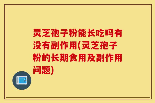 灵芝孢子粉能长吃吗有没有副作用(灵芝孢子粉的长期食用及副作用问题)-第1张图片-灵芝之家