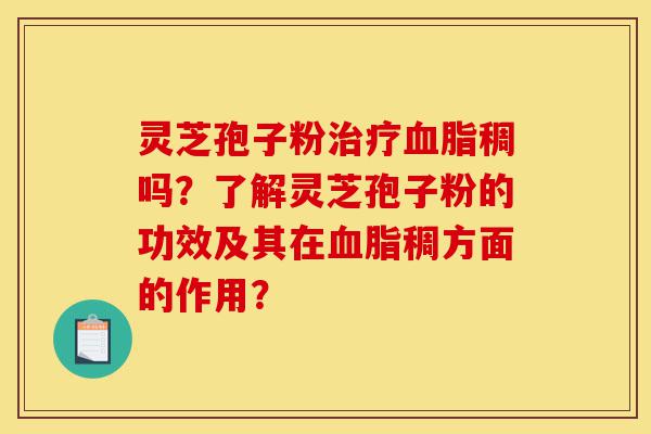 灵芝孢子粉治疗血脂稠吗？了解灵芝孢子粉的功效及其在血脂稠方面的作用？-第1张图片-灵芝之家
