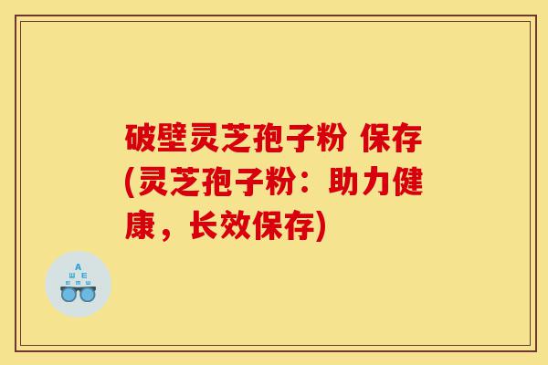 破壁灵芝孢子粉 保存(灵芝孢子粉:助力健康,长效保存)-第1张图片-灵芝之家 破壁灵芝孢子粉 保存(灵芝孢子粉:助力健康,长效保存)-第1张图片-灵芝之家